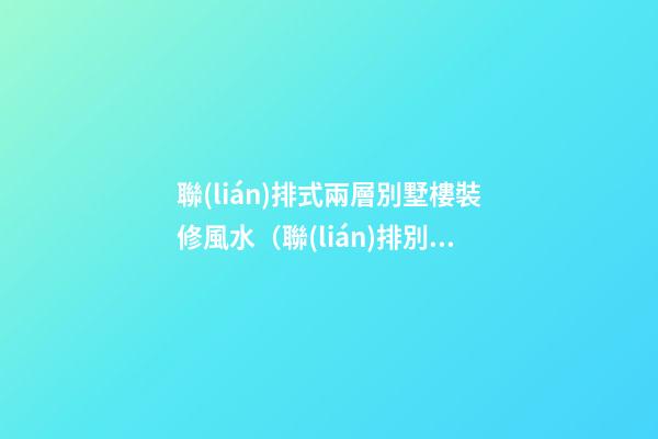 聯(lián)排式兩層別墅樓裝修風水（聯(lián)排別墅裝修效果圖 兩層）